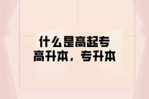 什么是高起专，高起本，专升本