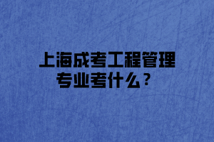 上海成考工程管理专业考什么