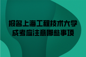 报名上海工程技术大学成考应注意哪些事项