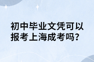 初中毕业文凭可以报考上海成考吗？