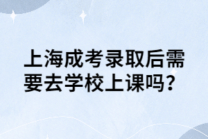 上海成考录取后需要去学校上课吗？