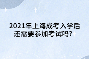 2021年上海成考入学后还需要参加考试吗？