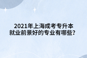 2021年上海成考专升本就业前景好的专业有哪些？