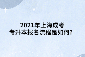 2021年上海成考专升本报名流程是如何？