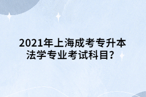 2021年上海成考专升本法学专业考试科目？