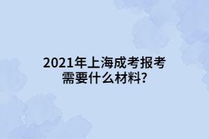 2021年上海成考报考需要什么材料?