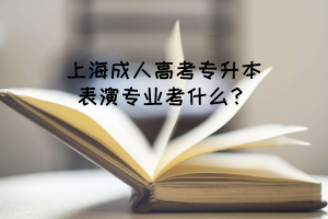 上海成人高考专升本表演专业考什么？