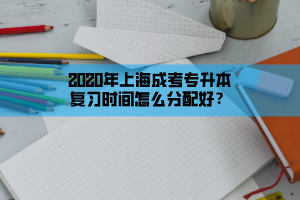 2020年上海成考专升本复习时间怎么分配好？