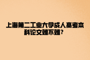 上海第二工业大学成人高考本科论文难不难？