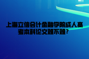 上海立信会计金融学院成人高考本科论文难不难？