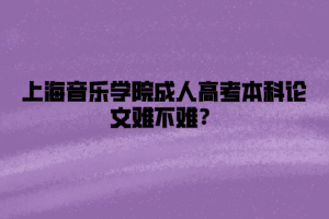 上海音乐学院成人高考本科论文难不难？