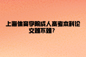 上海体育学院成人高考本科论文难不难？