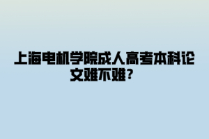 上海电机学院成人高考本科论文难不难？