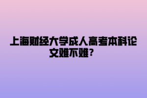 上海财经大学成人高考本科论文难不难？