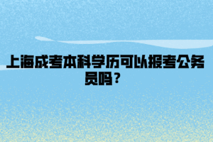 上海成考本科学历可以报考公务员吗？