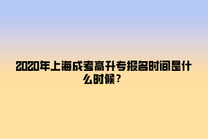 2020年上海成考高升专报名时间是什么时候？