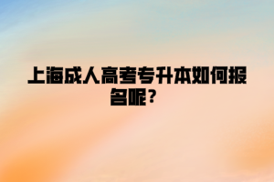 上海成人高考专升本如何报名呢？