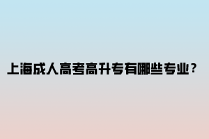 上海成人高考高升专有哪些专业？