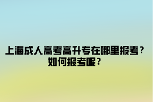 上海成人高考高升专在哪里报考？如何报考呢？