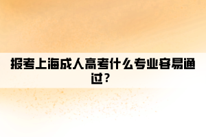 报考上海成人高考什么专业容易通过？