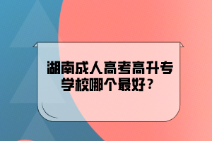 湖南成人高考高升专学校哪个最好？