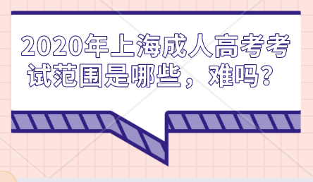 2020年上海成人高考考试范围是哪些，难吗？