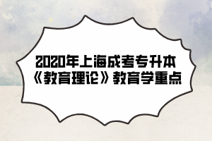 2020年上海成考专升本《教育理论》教育学重点（1）