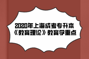 2020年上海成考专升本《教育理论》教育学重点（3）