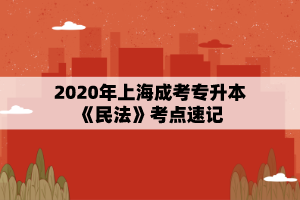 2020年上海成考专升本《民法》考点速记