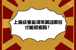 上海成考必须年满18周岁才能报考吗？