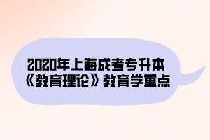 2020年上海成考专升本《教育理论》教育学重点