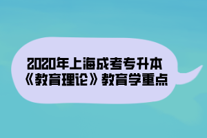 2020年上海成考专升本《教育理论》教育学重点