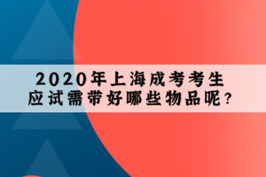 2020年上海成考考生应试需带好哪些物品呢？