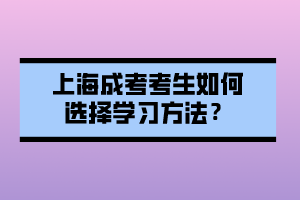 上海成考考生如何选择学习方法？