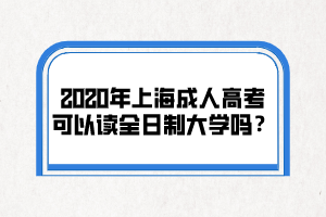 2020年上海成人高考可以读全日制大学吗？
