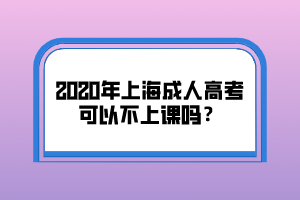 2020年上海成人高考可以不上课吗？