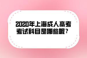 2020年上海成人高考考试科目是哪些呢？