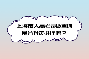 上海成人高考录取查询是分批次进行吗？