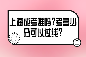 上海成考难吗?考多少分可以过线?