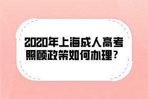 2020年上海成人高考照顾政策如何办理？