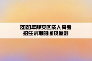 2020年静安区成人高考招生录取时间及原则