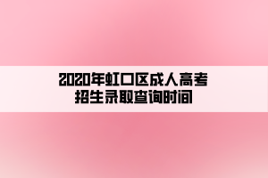 2020年虹口区成人高考招生录取查询时间