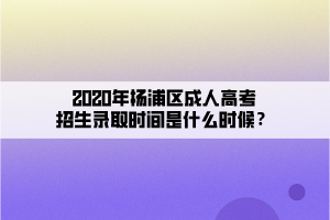 2020年杨浦区成人高考招生录取时间是什么时候？