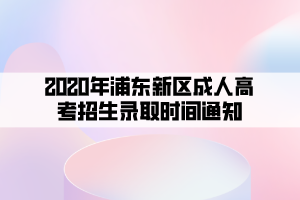 2020年浦东新区成人高考招生录取时间通知