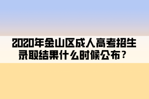 2020年金山区成人高考招生录取结果什么时候公布？