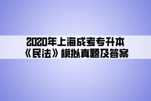2020年上海成考专升本《民法》模拟真题及答案