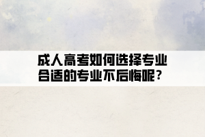 成人高考如何选择专业合适的专业不后悔呢？