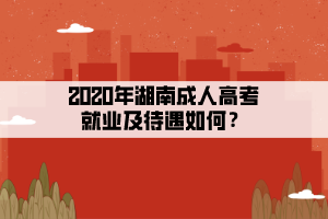 2020年湖南成人高考就业及待遇如何？