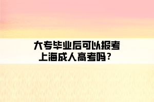 大专毕业后可以报考上海成人高考吗？