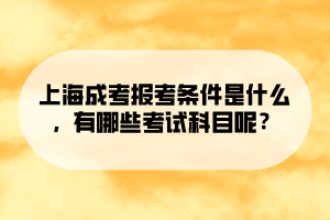 上海成考报考条件是什么，有哪些考试科目呢？